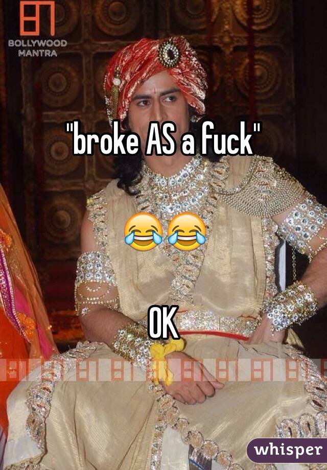 "broke AS a fuck" 

😂😂

OK 