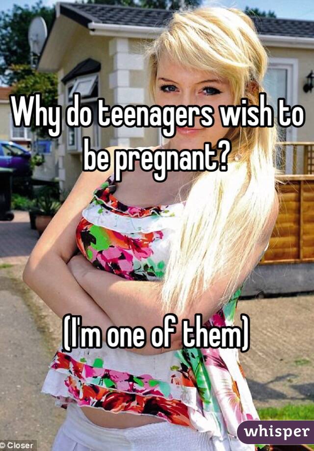 Why do teenagers wish to be pregnant?



(I'm one of them)