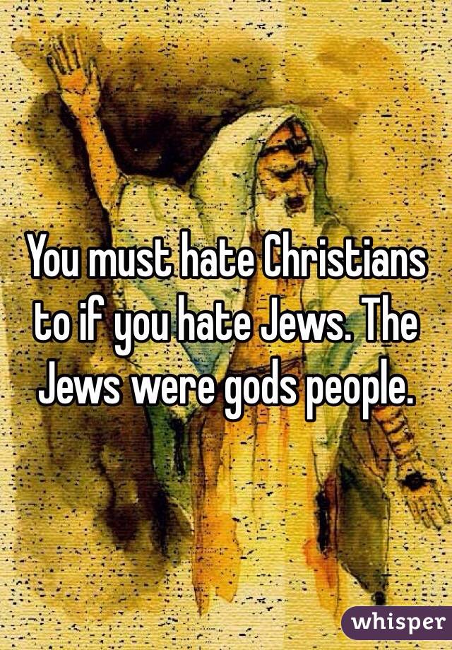 You must hate Christians to if you hate Jews. The Jews were gods people.