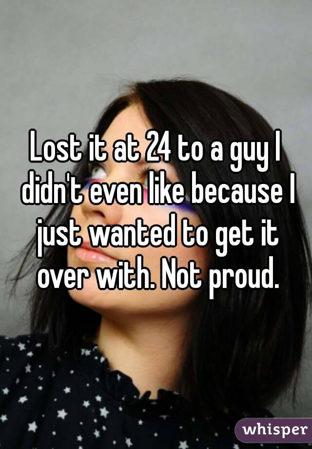 Lost it at 24 to a guy I didn't even like because I just wanted to get it over with. Not proud.