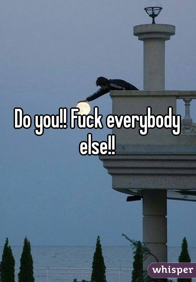 Do you!! Fuck everybody else!! 