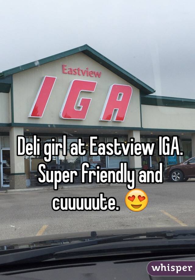 Deli girl at Eastview IGA. Super friendly and cuuuuute. 😍