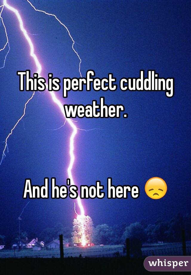 This is perfect cuddling weather. 


And he's not here 😞