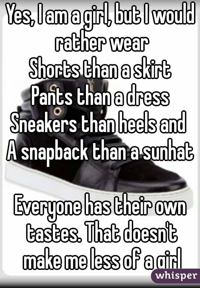 Yes, I am a girl, but I would rather wear
Shorts than a skirt
Pants than a dress
Sneakers than heels and 
A snapback than a sunhat

Everyone has their own tastes. That doesn't make me less of a girl
