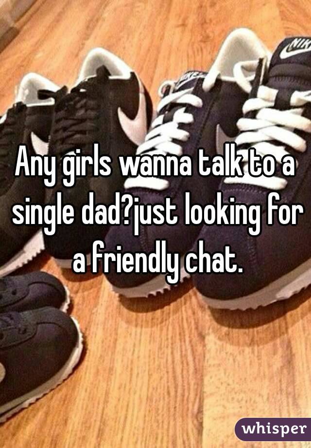 Any girls wanna talk to a single dad?just looking for a friendly chat.