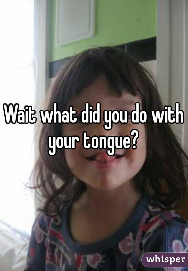 Wait what did you do with your tongue? 