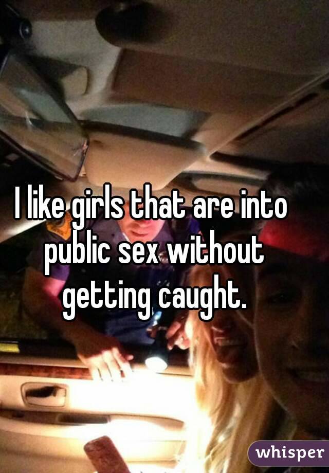 I like girls that are into public sex without getting caught.