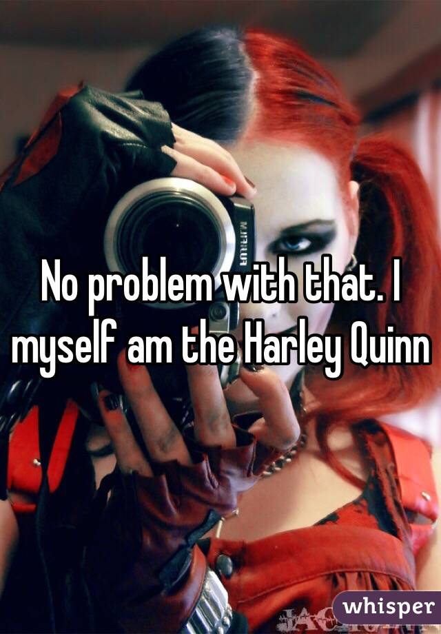 No problem with that. I myself am the Harley Quinn 