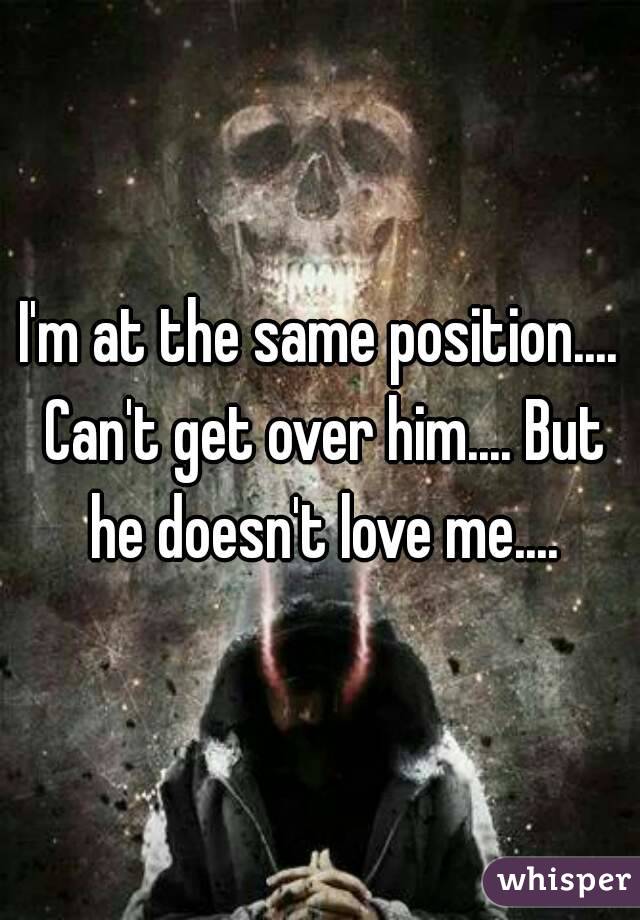 I'm at the same position.... Can't get over him.... But he doesn't love me....