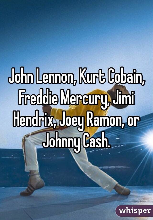 John Lennon, Kurt Cobain, Freddie Mercury, Jimi Hendrix, Joey Ramon, or Johnny Cash.