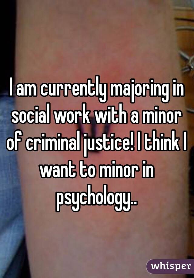 I am currently majoring in social work with a minor of criminal justice! I think I want to minor in psychology..