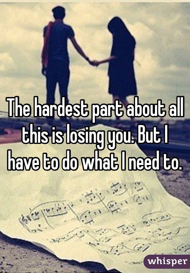 The hardest part about all this is losing you. But I have to do what I need to. 