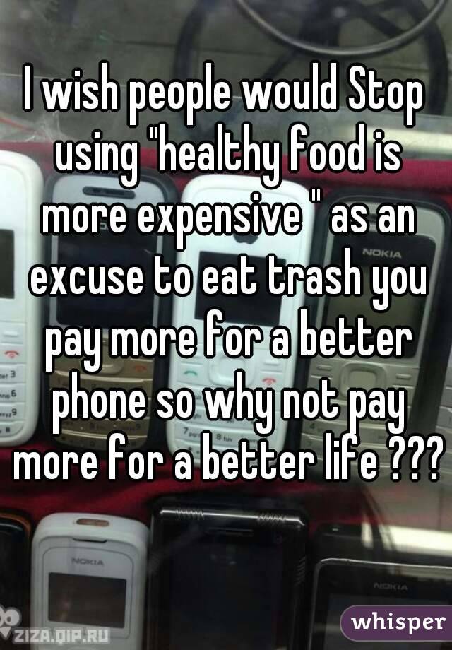 I wish people would Stop using "healthy food is more expensive " as an excuse to eat trash you pay more for a better phone so why not pay more for a better life ??? 