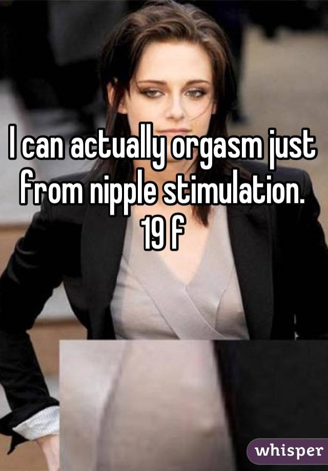I can actually orgasm just from nipple stimulation. 
19 f