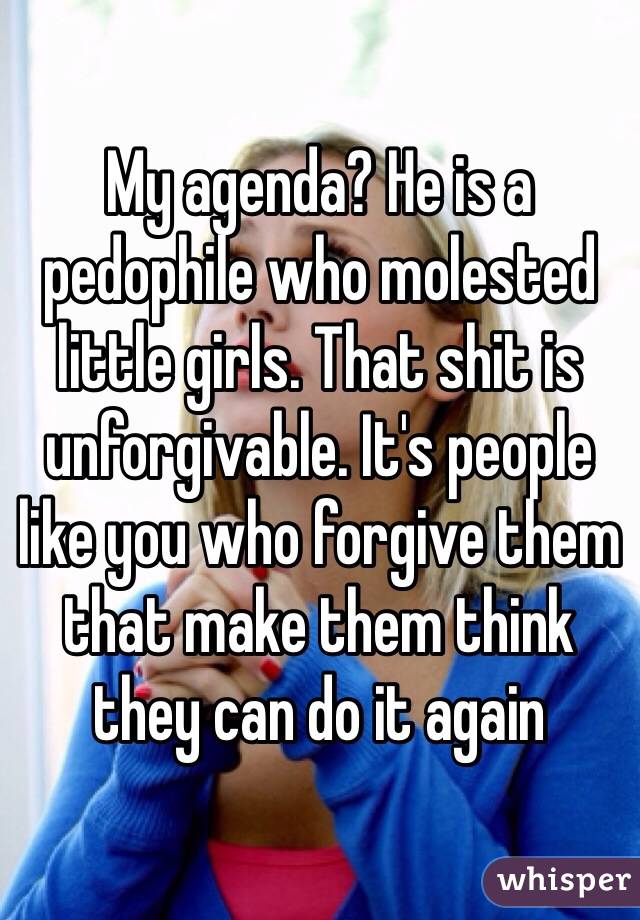 My agenda? He is a pedophile who molested little girls. That shit is unforgivable. It's people like you who forgive them that make them think they can do it again