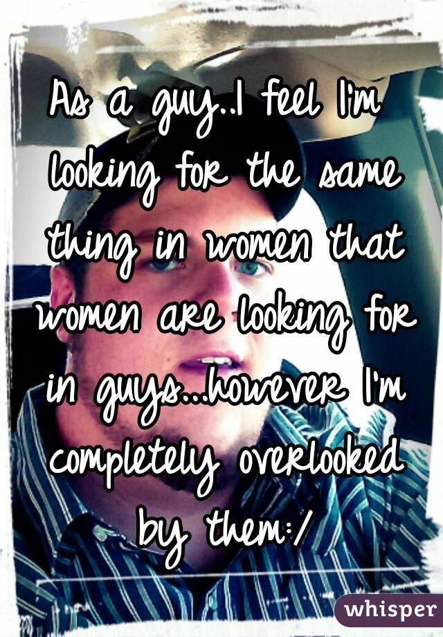 As a guy..I feel I'm looking for the same thing in women that women are looking for in guys...however I'm completely overlooked by them:/