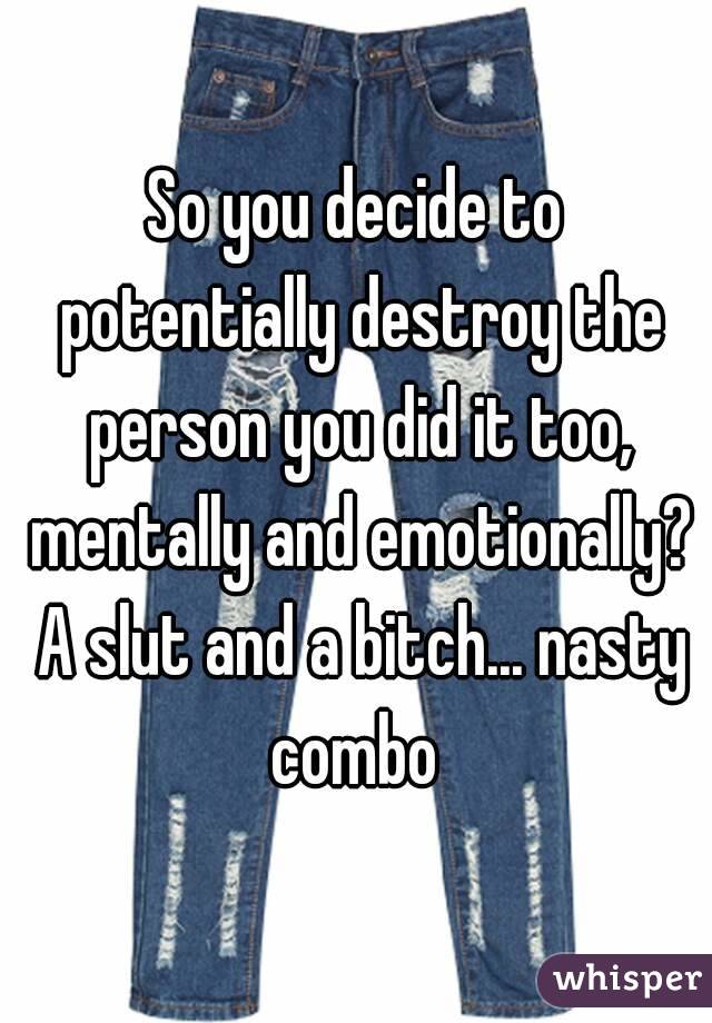 So you decide to potentially destroy the person you did it too, mentally and emotionally? A slut and a bitch... nasty combo 