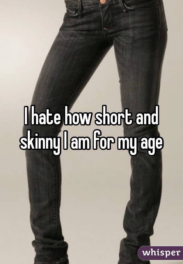 I hate how short and skinny I am for my age