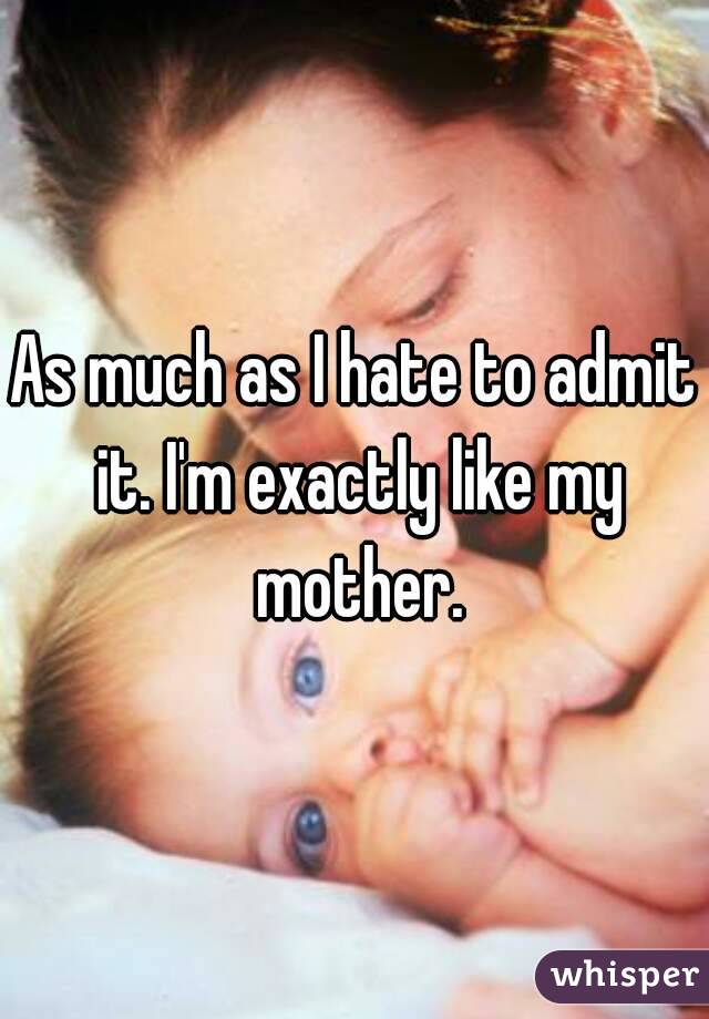 As much as I hate to admit it. I'm exactly like my mother.