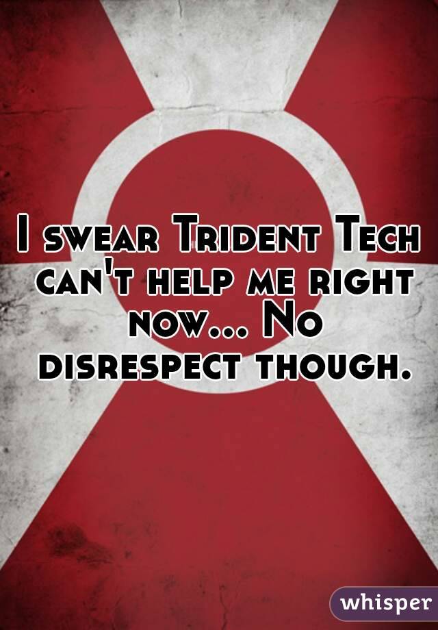 I swear Trident Tech can't help me right now... No disrespect though.