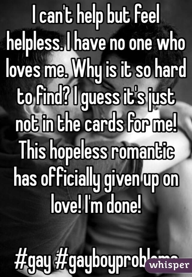 I can't help but feel helpless. I have no one who loves me. Why is it so hard to find? I guess it's just not in the cards for me! This hopeless romantic has officially given up on love! I'm done! 

#gay #gayboyproblems