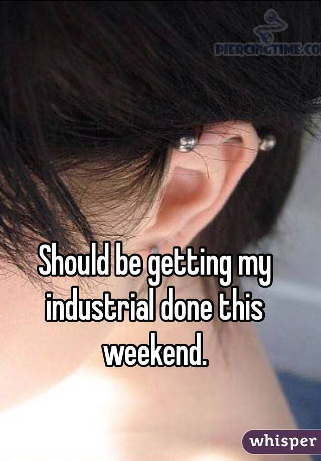 Should be getting my industrial done this weekend. 