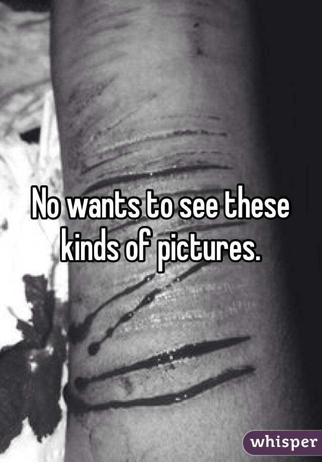 No wants to see these kinds of pictures.
