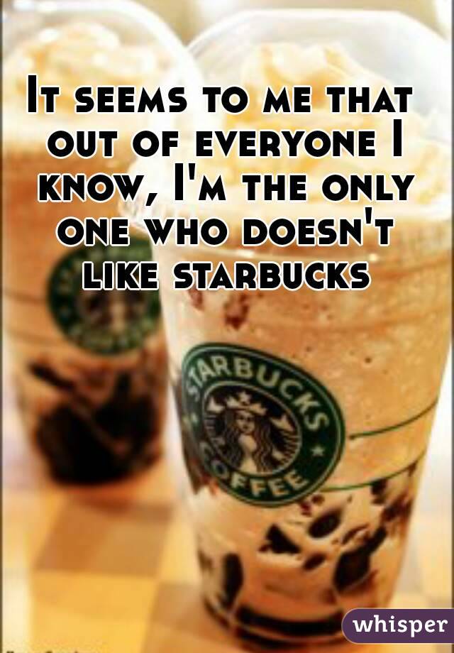 It seems to me that out of everyone I know, I'm the only one who doesn't like starbucks