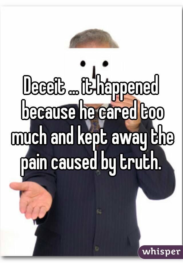 Deceit ... it happened because he cared too much and kept away the pain caused by truth. 