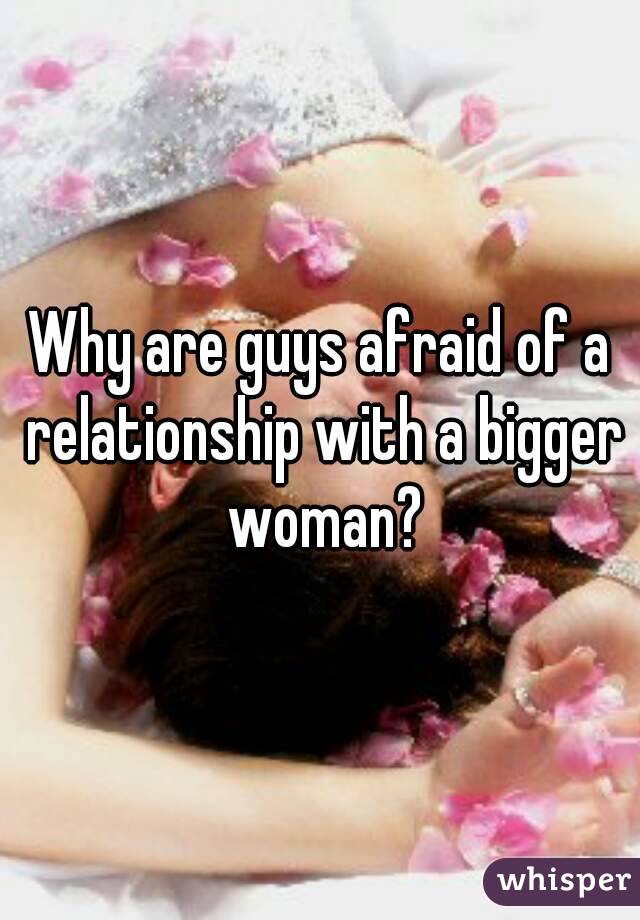 Why are guys afraid of a relationship with a bigger woman?