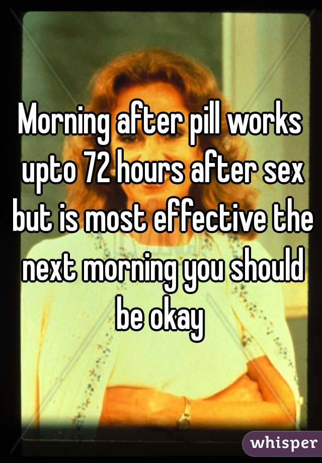 Morning after pill works upto 72 hours after sex but is most effective the next morning you should be okay 