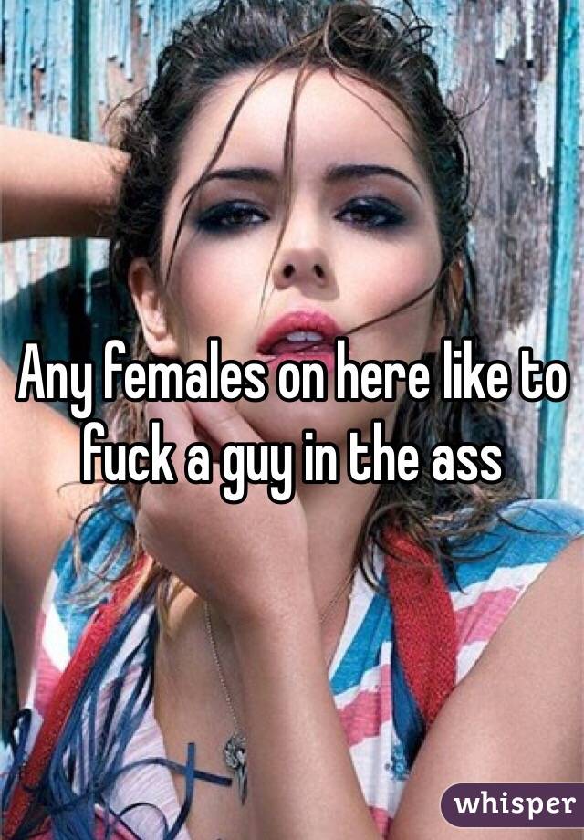 Any females on here like to fuck a guy in the ass 