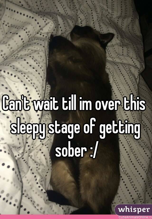 Can't wait till im over this  sleepy stage of getting  sober :/
