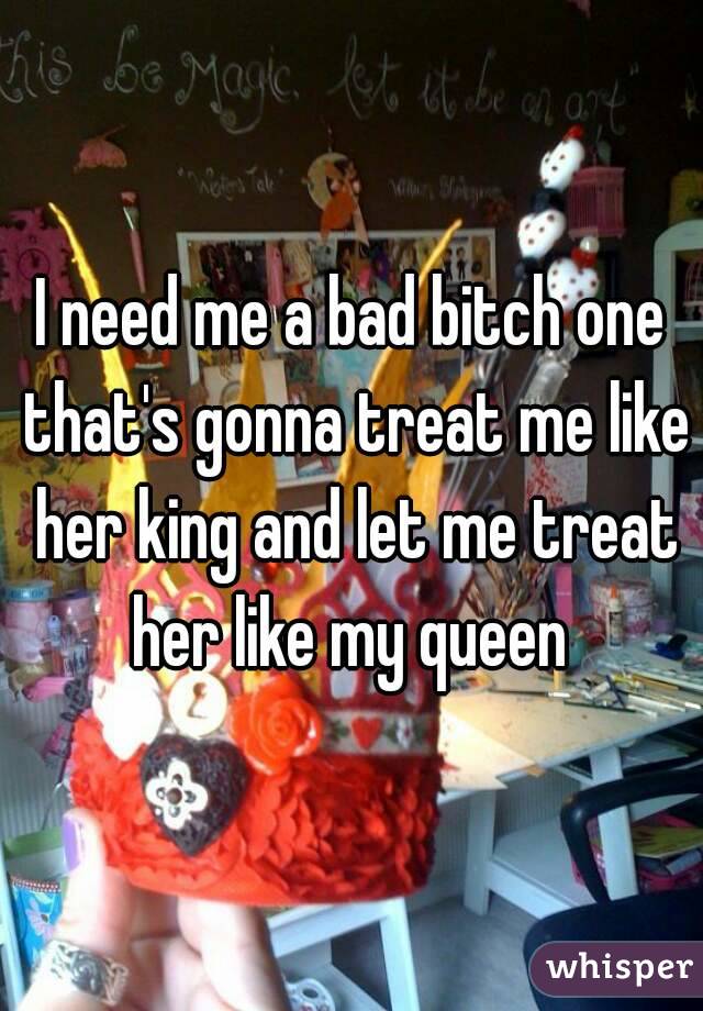 I need me a bad bitch one that's gonna treat me like her king and let me treat her like my queen 