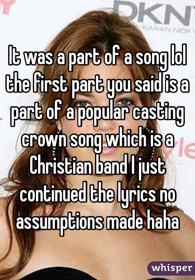 It was a part of a song lol the first part you said is a part of a popular casting crown song which is a Christian band I just continued the lyrics no assumptions made haha