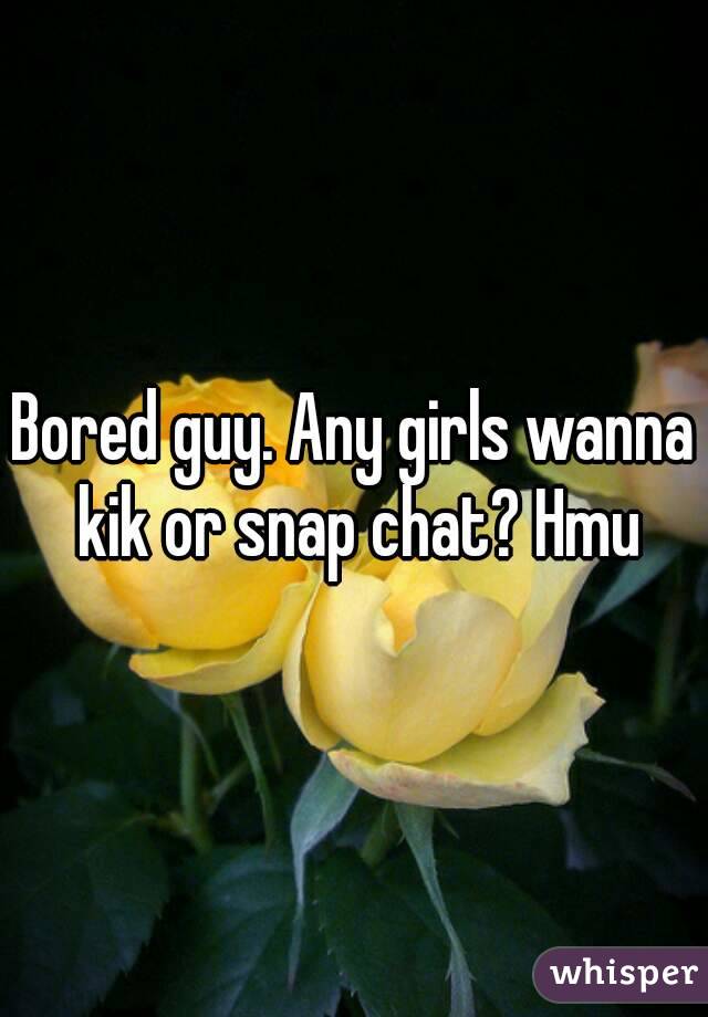 Bored guy. Any girls wanna kik or snap chat? Hmu