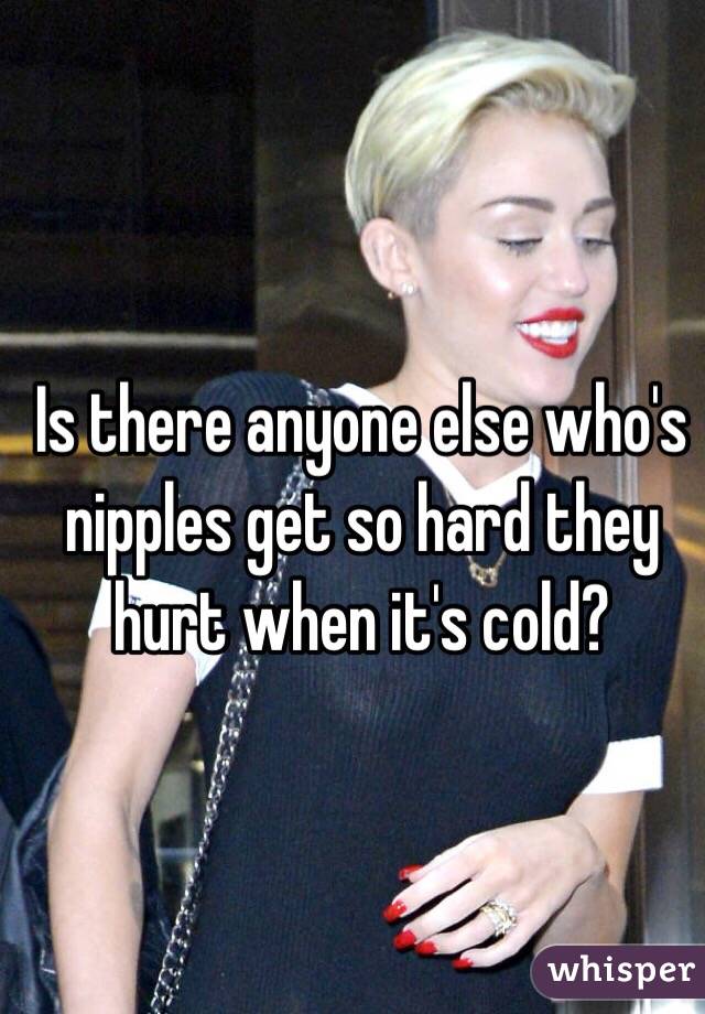 Is there anyone else who's nipples get so hard they hurt when it's cold? 