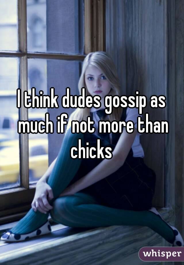 I think dudes gossip as much if not more than chicks 