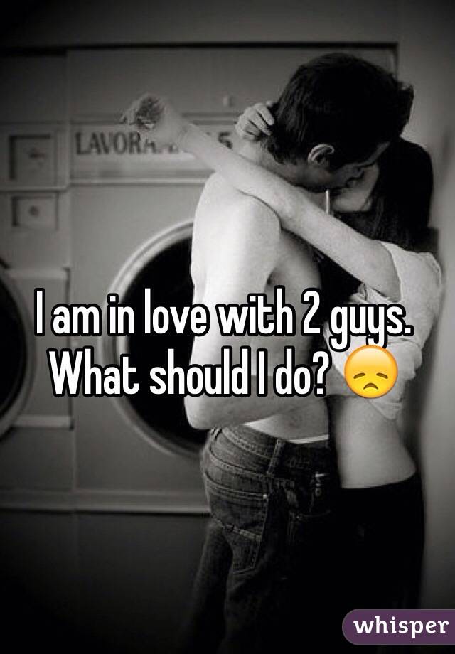 I am in love with 2 guys. What should I do? 😞