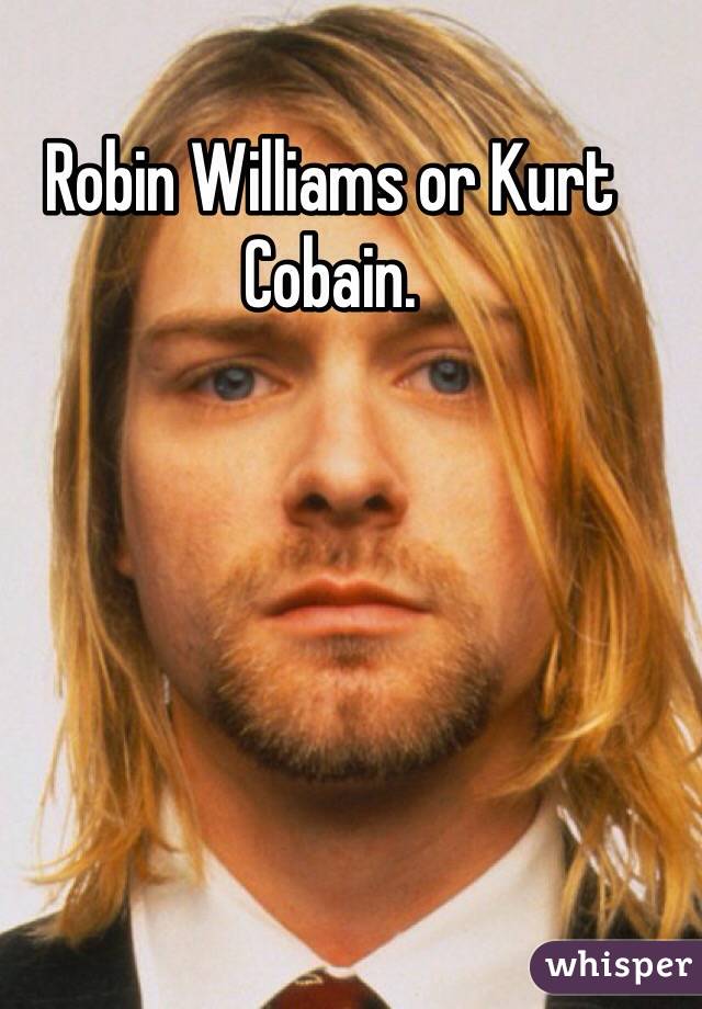 Robin Williams or Kurt Cobain.