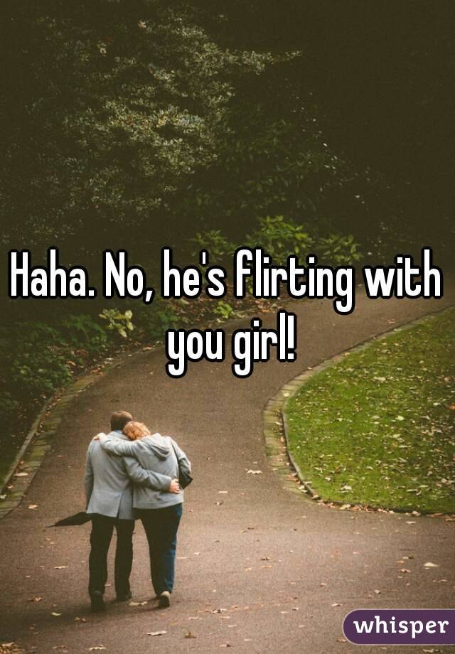 Haha. No, he's flirting with you girl!