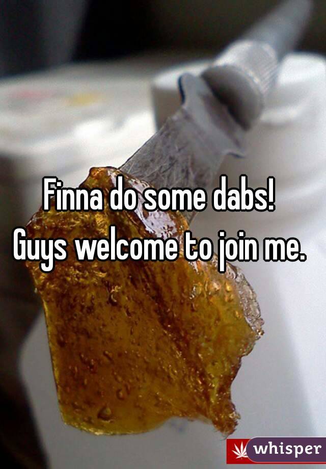 Finna do some dabs! 
Guys welcome to join me. 
