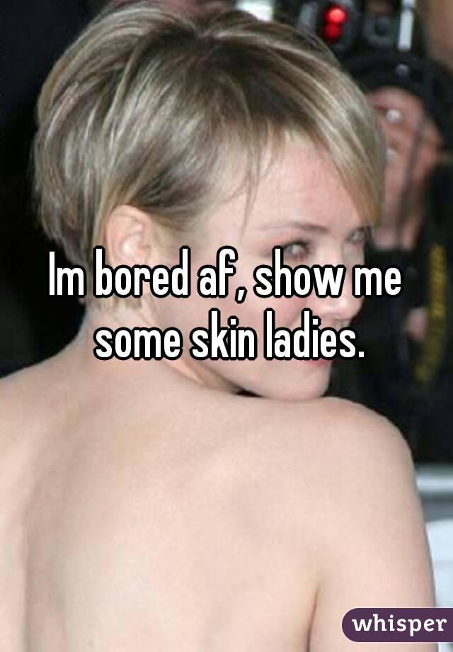 Im bored af, show me some skin ladies.
