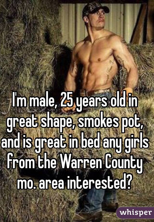 I'm male, 25 years old in great shape, smokes pot, and is great in bed any girls from the Warren County mo. area interested?  