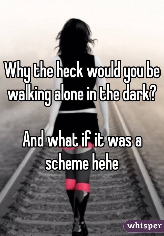 Why the heck would you be walking alone in the dark?

And what if it was a scheme hehe