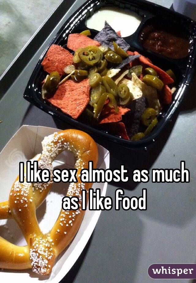I like sex almost as much as I like food 