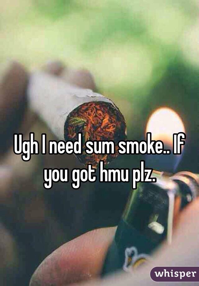 Ugh I need sum smoke.. If you got hmu plz. 