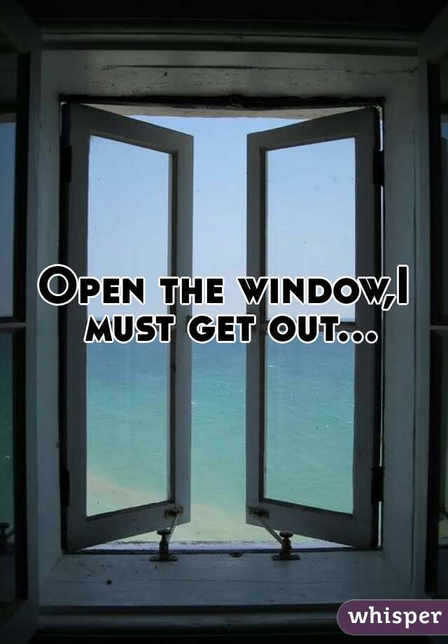 Open the window,I must get out...