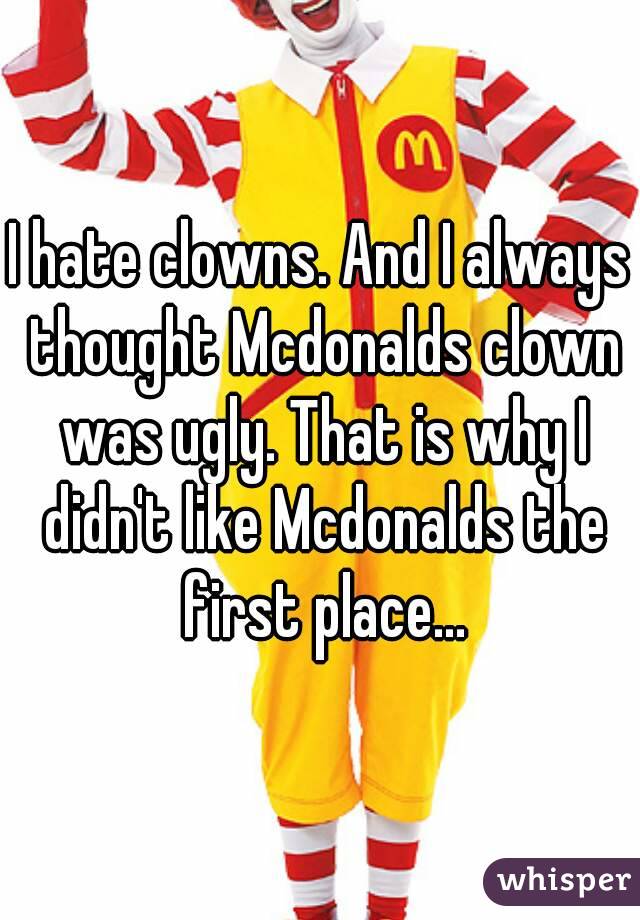I hate clowns. And I always thought Mcdonalds clown was ugly. That is why I didn't like Mcdonalds the first place...