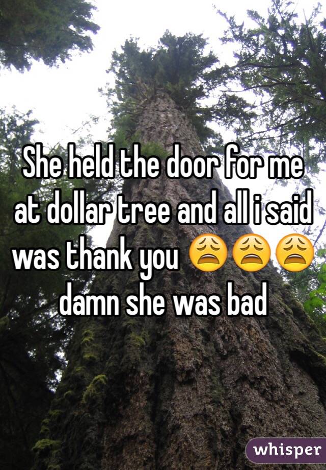 She held the door for me at dollar tree and all i said was thank you 😩😩😩 damn she was bad